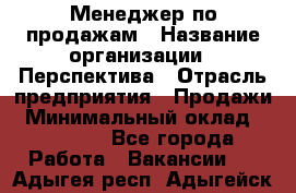 Менеджер по продажам › Название организации ­ Перспектива › Отрасль предприятия ­ Продажи › Минимальный оклад ­ 30 000 - Все города Работа » Вакансии   . Адыгея респ.,Адыгейск г.